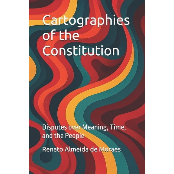 Cartographies of the Constitution: Disputes over Meaning, Time, and the People, (Paperback)