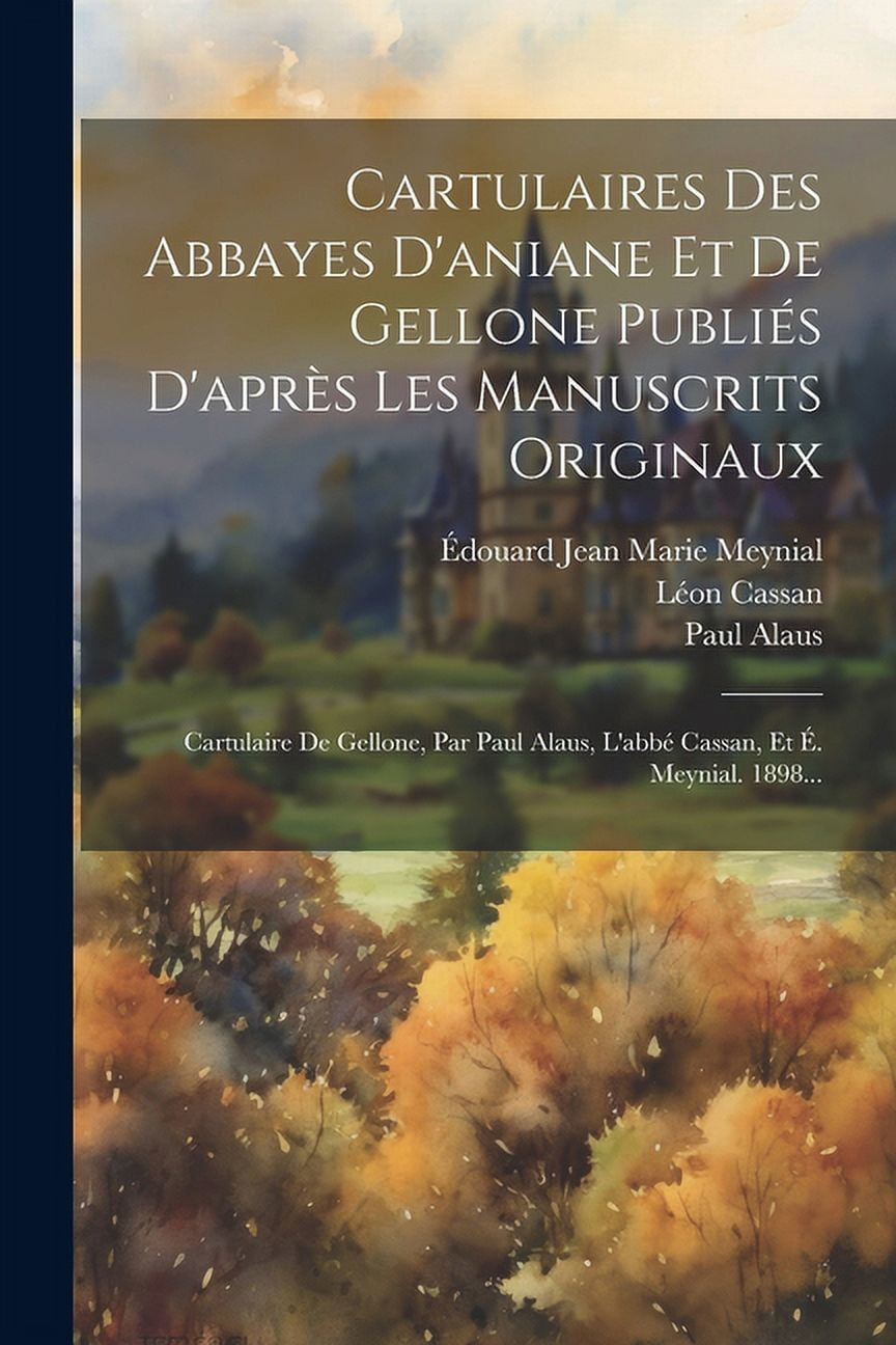 Cartulaires Des Abbayes D'aniane Et De Gellone Publiés D'après Les Manuscrits Originaux: Cartulaire De Gellone, Par Paul Alaus, L'abbé Cassan, Et É. Meynial. 1898... (Paperback)