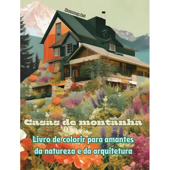 Casas de montanha Livro de colorir para amantes da natureza e da arquitetura Designs criativos para relaxamento: Casas de sonho em incríveis paisagens montanhosas para estimular a criatividade (Hardco