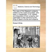 The Case of His Majesty's Subjects, Settled on the Coast of Yucatan, Who Were, in September 1779, Robbed and Despoiled o, Paperback