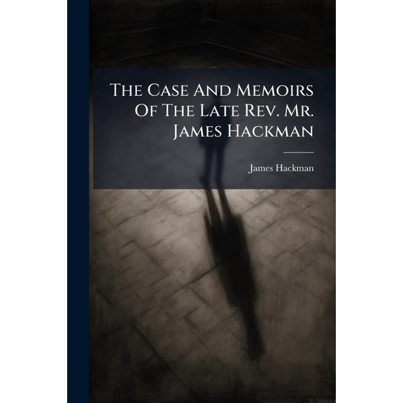 The Case And Memoirs Of The Late Rev. Mr. James Hackman : And Of His Acquaintance With The Late Miss Martha Reay: With A Commentary On His Conviction, ... And Also, Some Thoughts On Lunacy And Suicide. ... To Which Is Added, A Letter To Lord S- And (Paperback)