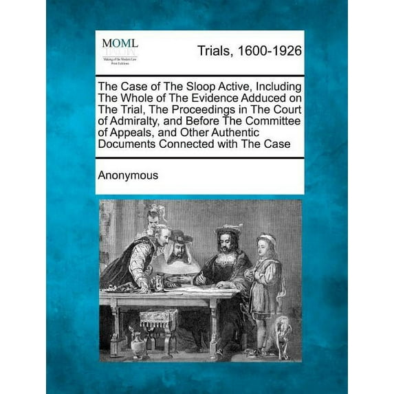 The Case of The Sloop Active, Including The Whole of The Evidence Adduced on The Trial, The Proceedings in The Court of Admiralty, and Before The Committee of Appeals, and Other Authentic Documents Connected with The Case (Paperback)