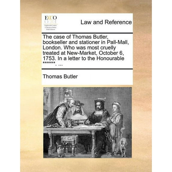The Case of Thomas Butler, Bookseller and Stationer in Pall-Mall, London. Who Was Most Cruelly Treated at New-Market, October 6, 1753. in a Letter to the Honourable ******. ... (Paperback)
