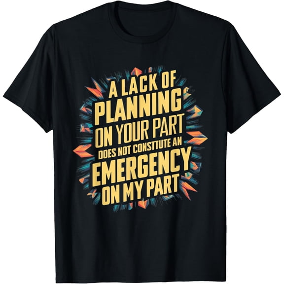 Exquisite and comfortable-Lack Of Planning On Your Part Does not Constitute Emergency T-Shirt