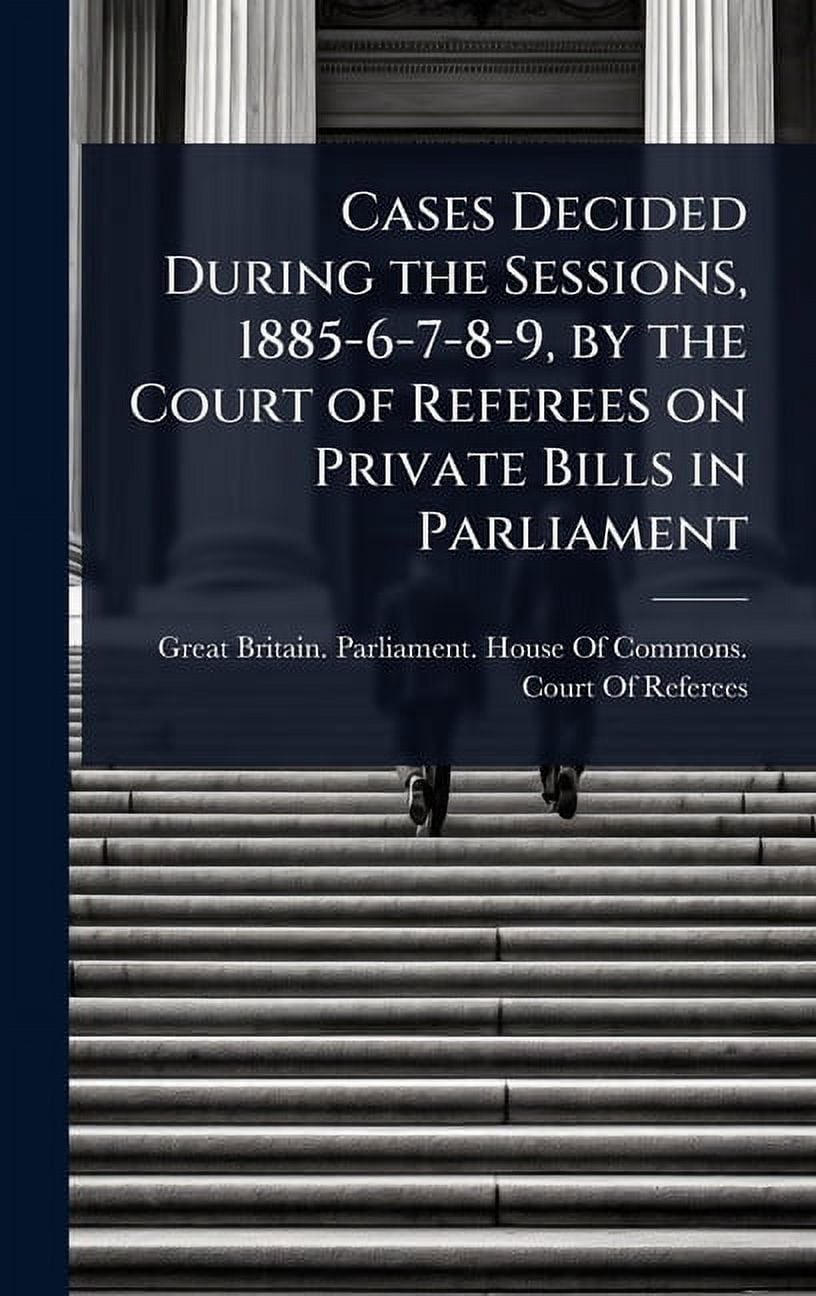Cases Decided During the Sessions, 1885-6-7-8-9, by the Court of Referees on Private Bills in Parliament, (Hardcover)