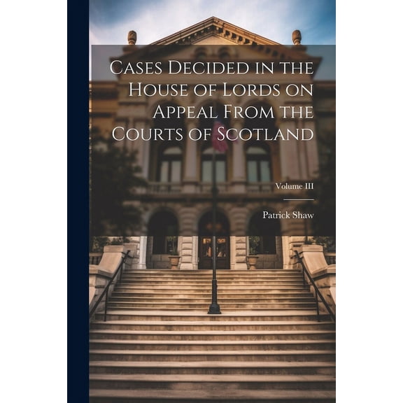 Cases Decided in the House of Lords on Appeal From the Courts of Scotland; Volume III (Paperback)