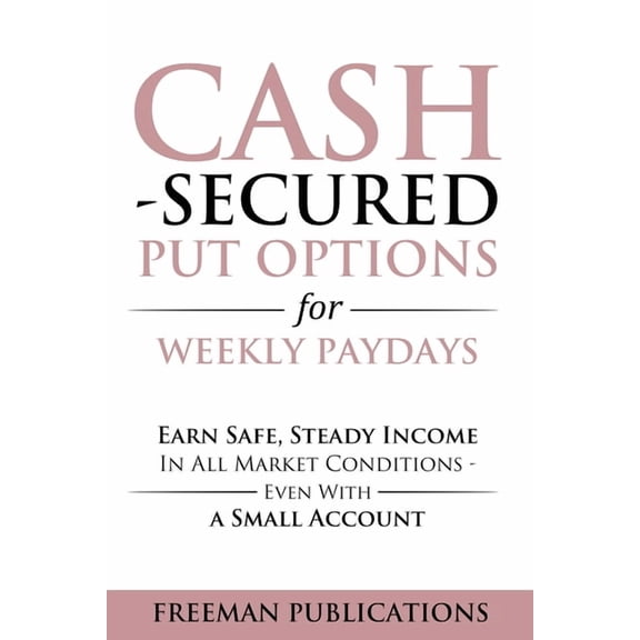 Cash Secured Put Options for Weekly Paydays: Earn Safe, Steady Income in All Market Conditions - Even With a Small Accou, (Paperback)