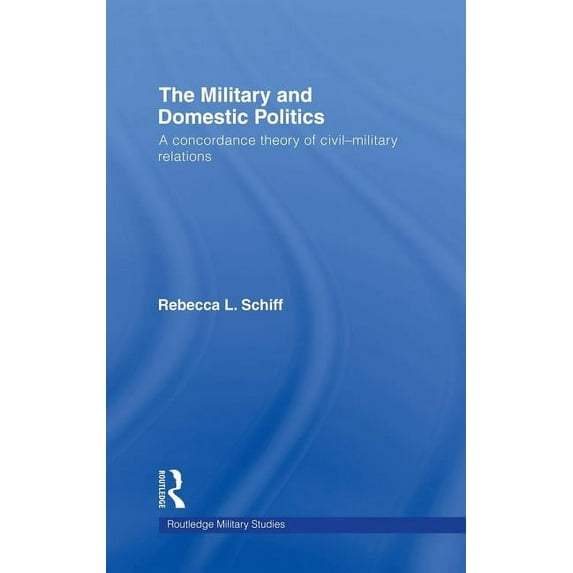 Cass Military Studies The Military and Domestic Politics: A Concordance Theory of Civil-Military Relations, (Hardcover)