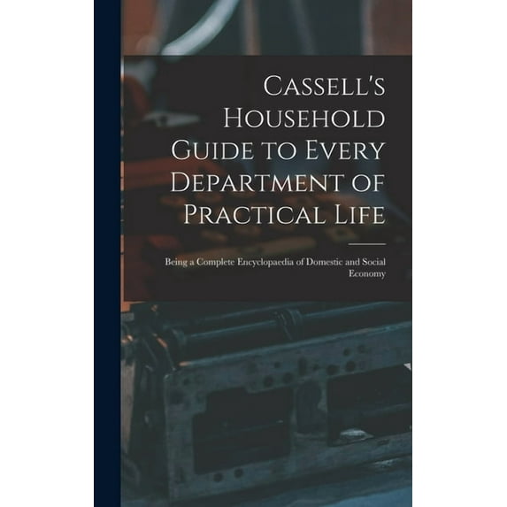 Cassell's Household Guide to Every Department of Practical Life : Being a Complete Encyclopaedia of Domestic and Social Economy (Hardcover)