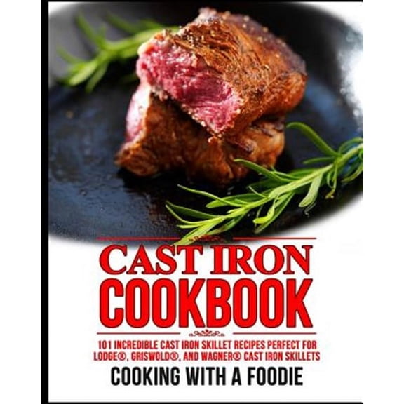Cast Iron Cookware Recipes: Cast Iron Cookbook: 101 Incredible Cast Iron Skillet Recipes Perfect For Lodge, Griswold, and Wagner Cast Iron Skillets (Paperback)
