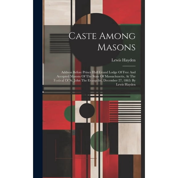 Caste Among Masons: Address Before Prince Hall Grand Lodge Of Free And Accepted Masons Of The State Of Massachusetts, At The Festival Of St. John The Evangelist, December 27, 1865: By Lewis Hayden (Ha