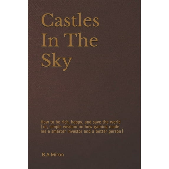 Castles In The Sky: How to be rich, happy, and save the world (or, simple wisdom on how gaming made me a smarter investor and a better person) (Paperback)