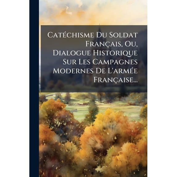 Cat Chisme Du Soldat Fran Ais, Ou, Dialogue Historique Sur Les Campagnes Modernes de L'Arm E Fran Aise... : Ouvrage D Di La Vieille Arm E