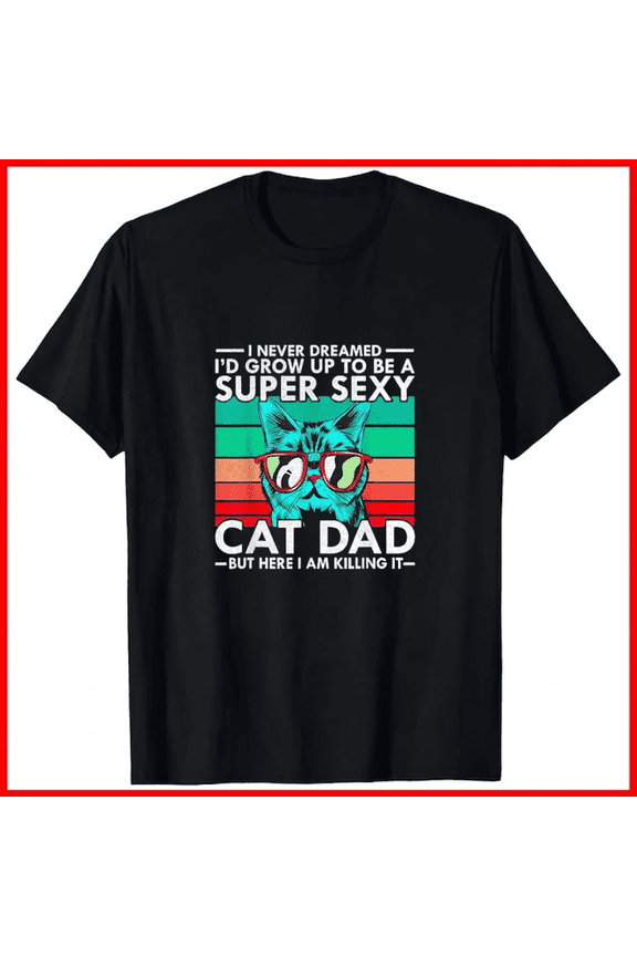 Cat Dad I Never Dreamed Id Grow Up To Be Super Sexy Cat Dad Unisex T-Shirt B0311, up to size 5XL