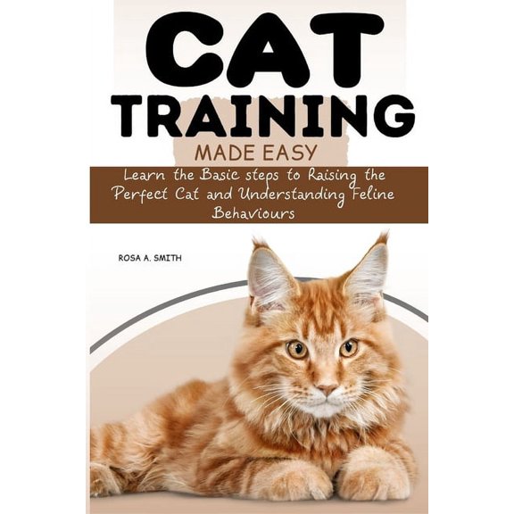 Cat Training Made Easy: Learn the Basic Steps to Raising the Perfect Cat and Understanding Feline Behaviors (Paperback)