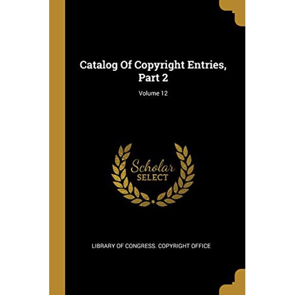 Catalog Of Copyright Entries, Part 2; Volume 12 Paperback 1013142349 9781013142345 Library of Congress Copyright Office