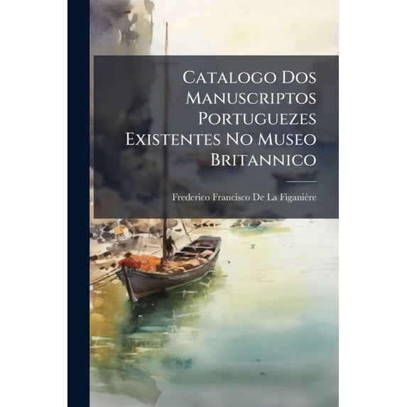 Catalogo Dos Manuscriptos Portuguezes Existentes No Museo Britannico : Em Que Tambem Se Dá Noticia Dos Manuscriptos Estrangeiros Relativos Á Historia Civil, Politica E Litteraria De Portugal E Seus Dominios Importantes E Curiosos (Paperback)