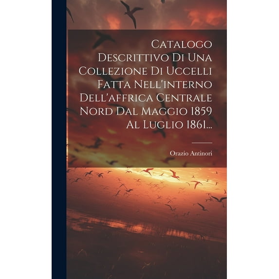 Catalogo Descrittivo Di Una Collezione Di Uccelli Fatta Nell'interno Dell'affrica Centrale Nord Dal Maggio 1859 Al Luglio 1861... (Hardcover)