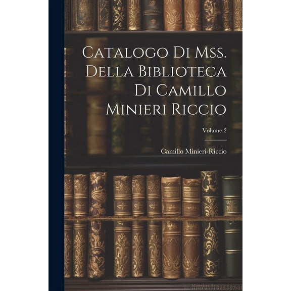 Catalogo Di Mss. Della Biblioteca Di Camillo Minieri Riccio; Volume 2 (Paperback)
