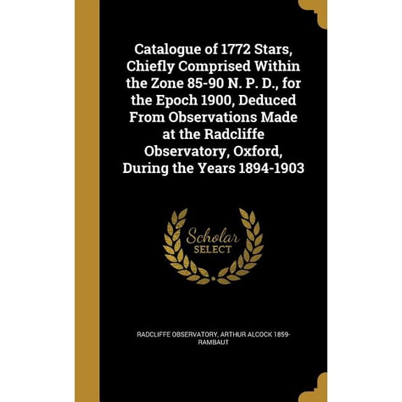 Catalogue of 1772 Stars, Chiefly Comprised Within the Zone 85-90 N. P. D., for the Epoch 1900, Deduced From Observations Made at the Radcliffe Observatory, Oxford, During the Years 1894-1903 (Hardcover)