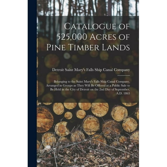 Catalogue of 525,000 Acres of Pine Timber Lands : Belonging to the Saint Mary's Falls Ship Canal Company, Arranged in Groups as They Will Be Offered a