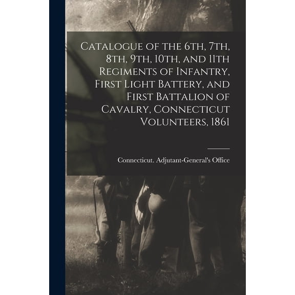 Catalogue of the 6th, 7th, 8th, 9th, 10th, and 11th Regiments of Infantry, First Light Battery, and First Battalion of Cavalry, Connecticut Volunteers