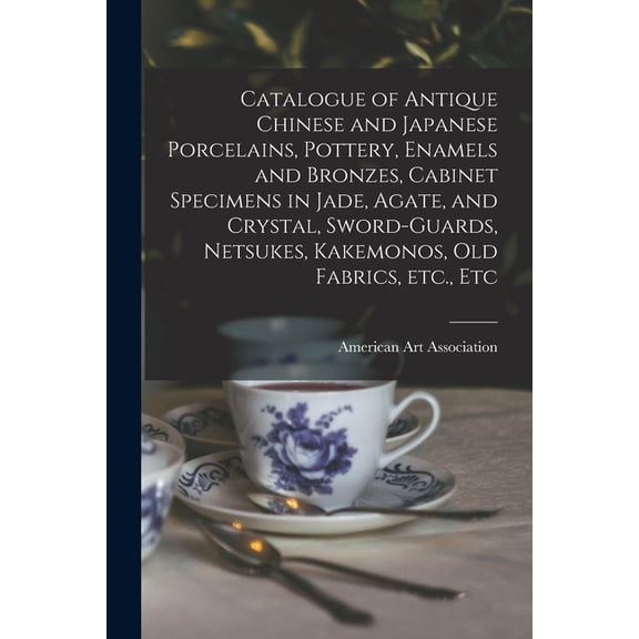 Catalogue of Antique Chinese and Japanese Porcelains, Pottery, Enamels and Bronzes, Cabinet Specimens in Jade, Agate, and Crystal, Sword-guards, Netsukes, Kakemonos, Old Fabrics, Etc., Etc (Paperback)