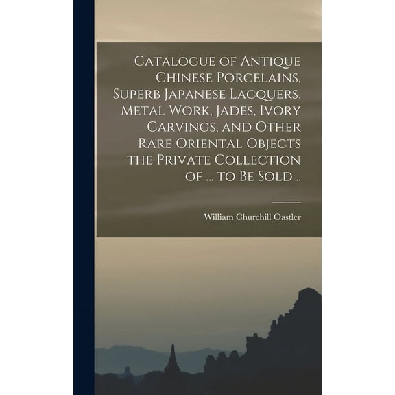 Catalogue of Antique Chinese Porcelains, Superb Japanese Lacquers, Metal Work, Jades, Ivory Carvings, and Other Rare Oriental Objects the Private Collection of ... to be Sold .. (Hardcover)