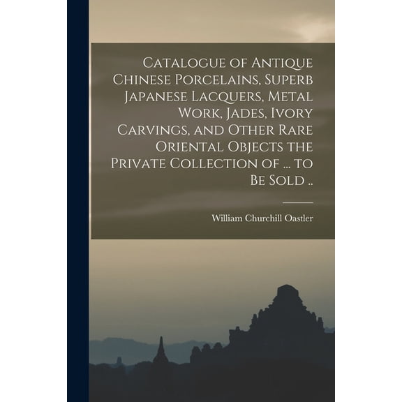 Catalogue of Antique Chinese Porcelains, Superb Japanese Lacquers, Metal Work, Jades, Ivory Carvings, and Other Rare Oriental Objects the Private Collection of ... to be Sold .. (Paperback)