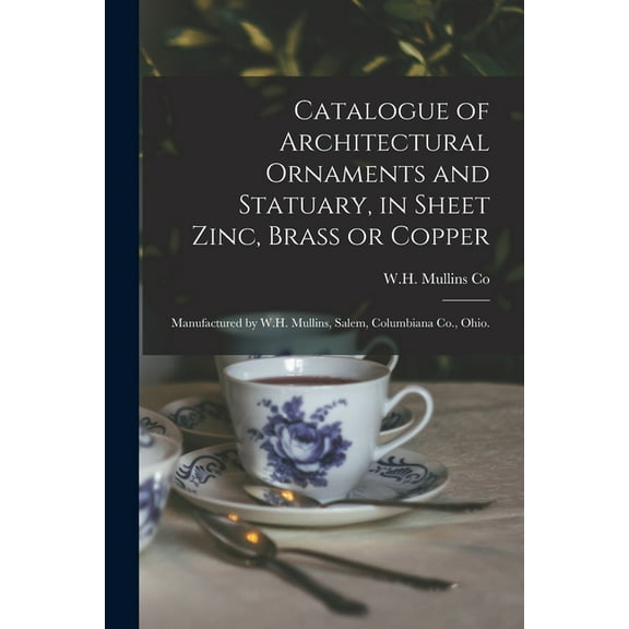 Catalogue of Architectural Ornaments and Statuary, in Sheet Zinc, Brass or Copper: Manufactured by W.H. Mullins, Salem, Columbiana Co., Ohio. (Paperback)