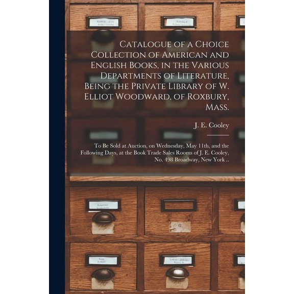 Catalogue of a Choice Collection of American and English Books, in the Various Departments of Literature, Being the Private Library of W. Elliot Woodward, of Roxbury, Mass. : to Be Sold at Auction, on Wednesday, May 11th, and the Following Days, at The... (Paperback)