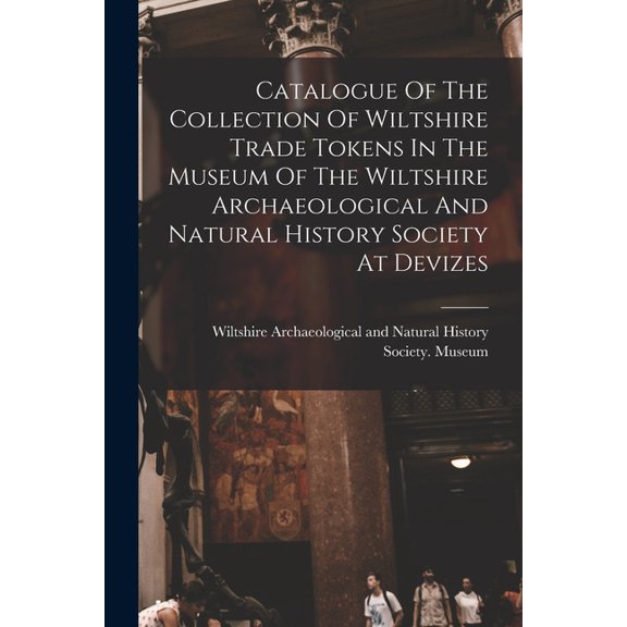 Catalogue Of The Collection Of Wiltshire Trade Tokens In The Museum Of The Wiltshire Archaeological And Natural History , (Paperback)
