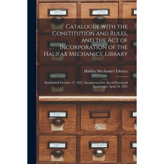 Catalogue With the Constitution and Rules, and the Act of Incorporation of the Halifax Mechanics' Library [microform]: Established October 17, 1831, Incorporated by Act of Provincial Legislature, Apri