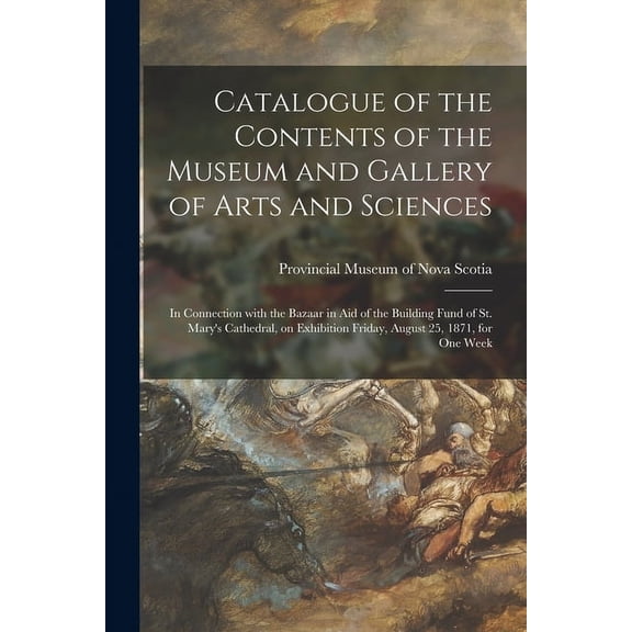 Catalogue of the Contents of the Museum and Gallery of Arts and Sciences [microform]: in Connection With the Bazaar in Aid of the Building Fund of St. Mary's Cathedral, on Exhibition Friday, August 25