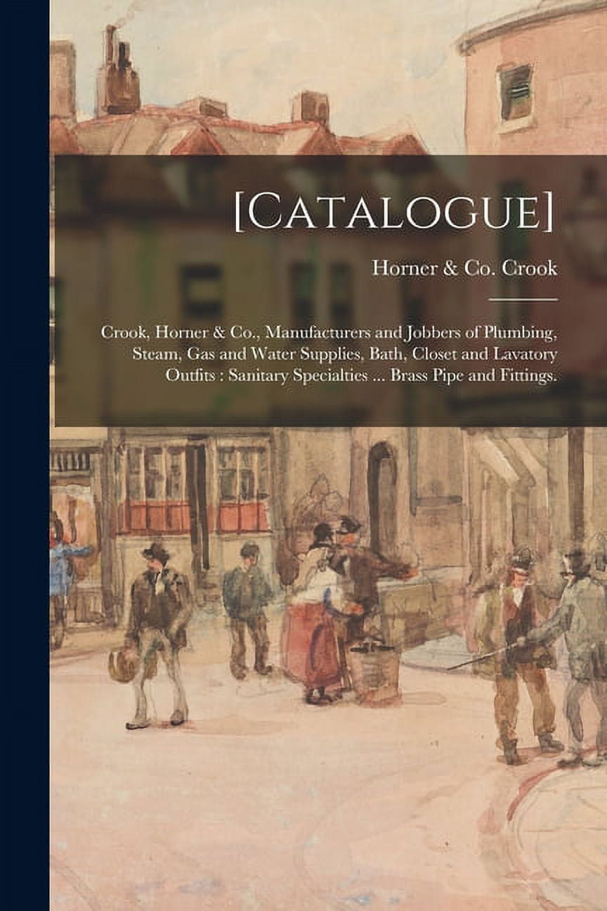 [Catalogue]: Crook, Horner & Co., Manufacturers and Jobbers of Plumbing, Steam, Gas and Water Supplies, Bath, Closet and Lavatory Outfits: Sanitary Specialties ... Brass Pipe and Fittings. (Paperback)