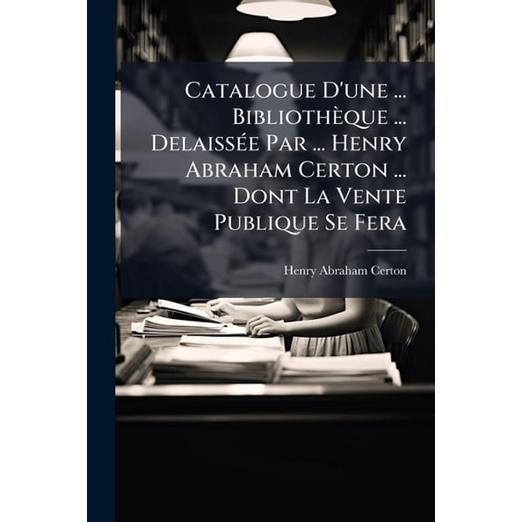Catalogue D'une ... Bibliothque ... Delaisse Par ... Henry Abraham Certon ... Dont La Vente Publique Se Fera (Paperback)