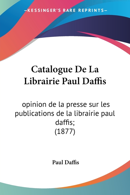 Catalogue De La Librairie Paul Daffis : opinion de la presse sur les publications de la librairie paul daffis; (1877) (Paperback)