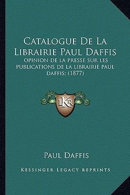 Catalogue de La Librairie Paul Daffis: Opinion de La Presse Sur Les Publications de La Librairie Paul Daffis; (1877) Paperback