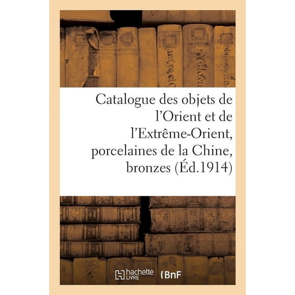 Catalogue Des Objets de l'Orient Et de l'Extrme-Orient, Porcelaines de la Chine, Bronzes: Et Cloisonns Anciens de la Chine, Ivoires Du Japon, Netzuks, Gardes de Sabre, toffes, Meubles (Paperback)