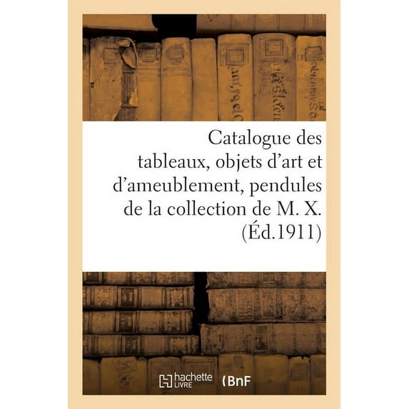 Catalogue Des Tableaux Anciens, Objets d'Art Et d'Ameublement, Pendules, Bronzes: Meubles, Tapisseries de Beauvais, Tapis de la Savonnerie de la Collection de M. X. (Paperback)