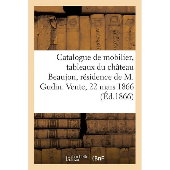 Catalogue Du Mobilier Et Des Tableaux Anciens Du Château Beaujon, Résidence de M. Gudin: Vente, 22 Mars 1866, (Paperback)