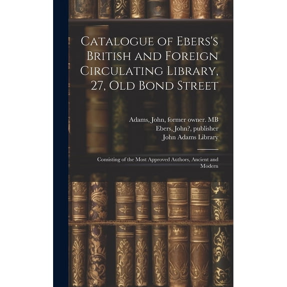 Catalogue of Ebers's British and Foreign Circulating Library, 27, Old Bond Street: Consisting of the Most Approved Autho, (Hardcover)