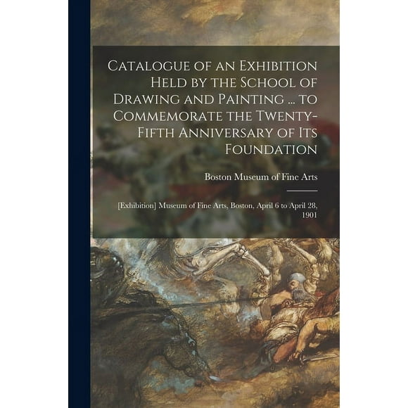 Catalogue of an Exhibition Held by the School of Drawing and Painting ... to Commemorate the Twenty-fifth Anniversary of Its Foundation: [exhibition] Museum of Fine Arts, Boston, April 6 to April 28,