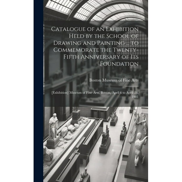 Catalogue of an Exhibition Held by the School of Drawing and Painting ... to Commemorate the Twenty-fifth Anniversary of Its Foundation: [exhibition] Museum of Fine Arts, Boston, April 6 to April 28,