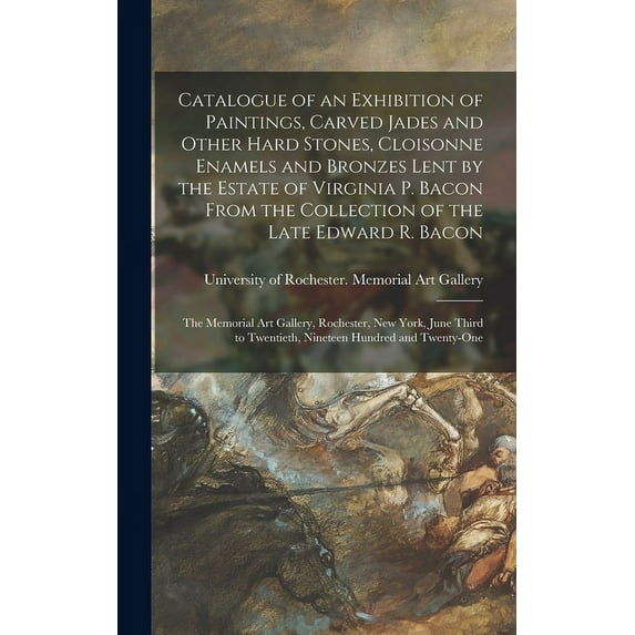 Catalogue of an Exhibition of Paintings, Carved Jades and Other Hard Stones, Cloisonne Enamels and Bronzes Lent by the Estate of Virginia P. Bacon From the Collection of the Late Edward R. Bacon: the