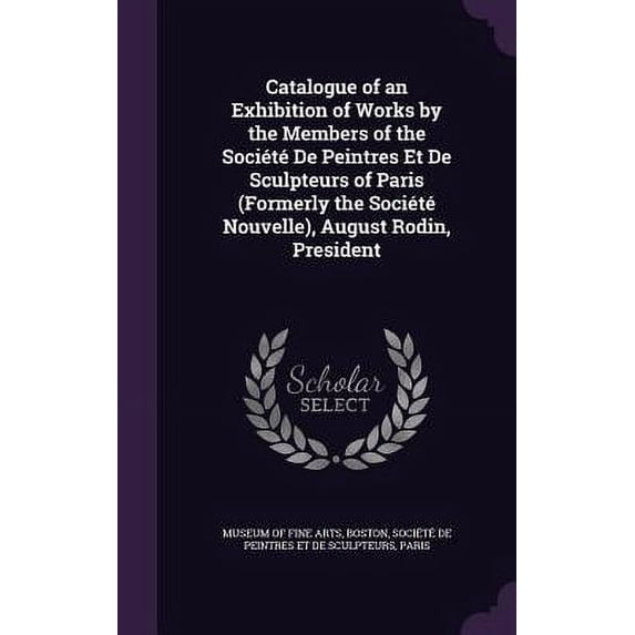 Catalogue of an Exhibition of Works by the Members of the Société De Peintres Et De Sculpteurs of Paris (Formerly the Société Nouvelle), August Rodin, President (Hardcover)