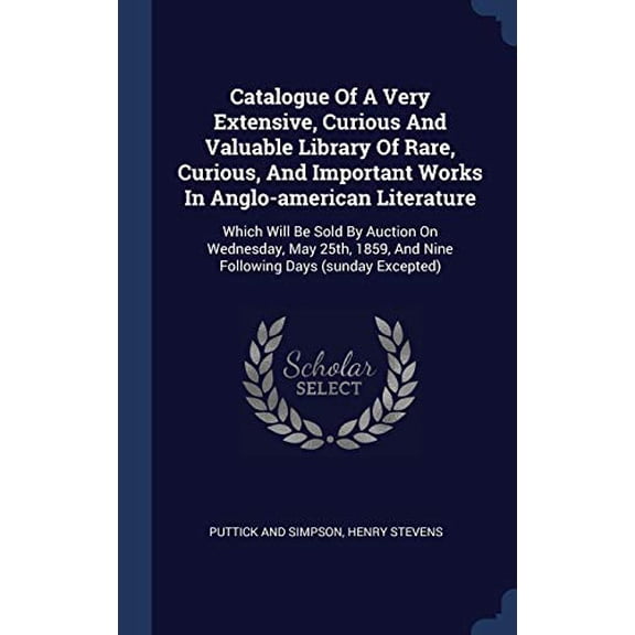 Catalogue Of A Very Extensive, Curious And Valuable Library Of Rare, Curious, And Important Works In Anglo-American Literature: Which Will Be Sold By ... And Nine Following Days (Sunday Excepted)