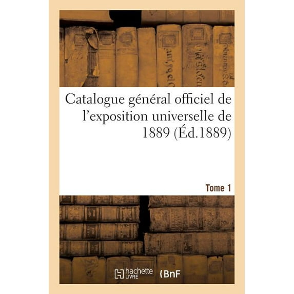 Catalogue Général Officiel de l'Exposition Universelle de 1889. Tome 1 (Paperback)