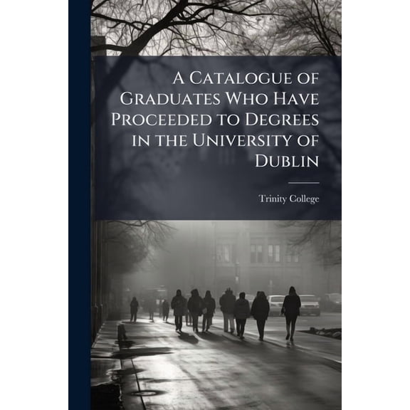A Catalogue of Graduates Who Have Proceeded to Degrees in the University of Dublin : From the Earliest Recorded Commencements to July, 1866: With Supplement to December L6, L868 (Paperback)