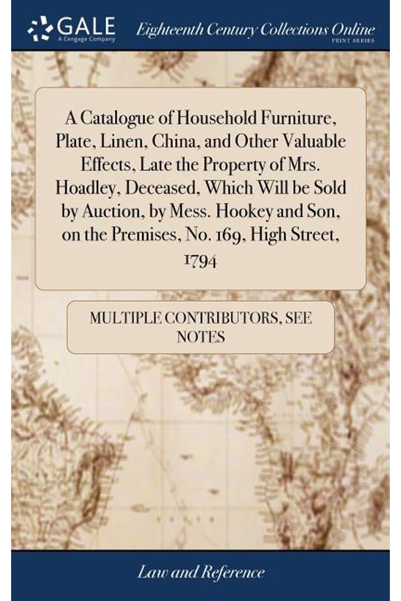 A Catalogue of Household Furniture, Plate, Linen, China, and Other Valuable Effects, Late the Property of Mrs. Hoadley, Deceased, Which Will be Sold by Auction, by Mess. Hookey and Son, on the Premise